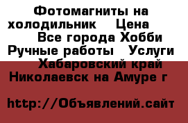 Фотомагниты на холодильник! › Цена ­ 1 000 - Все города Хобби. Ручные работы » Услуги   . Хабаровский край,Николаевск-на-Амуре г.